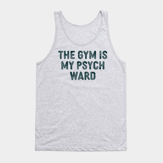 The Gym Is My Psych Ward The Gym Is My Psych Ward Tank Top Teepublic